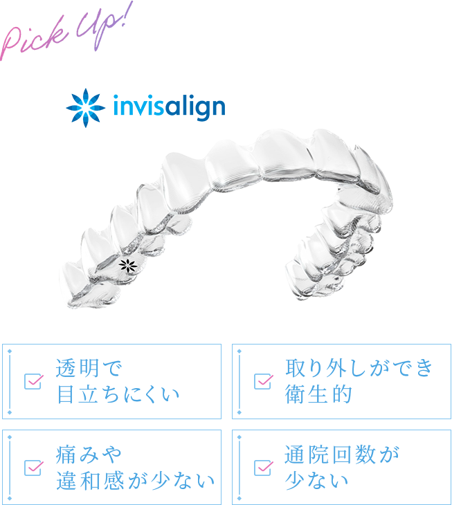 透明で目立ちにくい 取り外しができ衛生的 痛みや違和感が少ない 通院回数が少ない